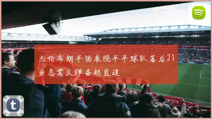 杰伦布朗半场表现平平球队落后21分急需反弹奋起直追
