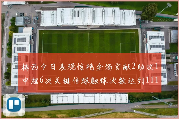 梅西今日表现惊艳全场贡献2助攻1中框6次关键传球触球次数达到111次
