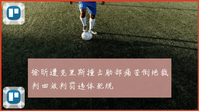 徐昕遭克里斯撞击肋部痛苦倒地裁判回放判罚违体犯规