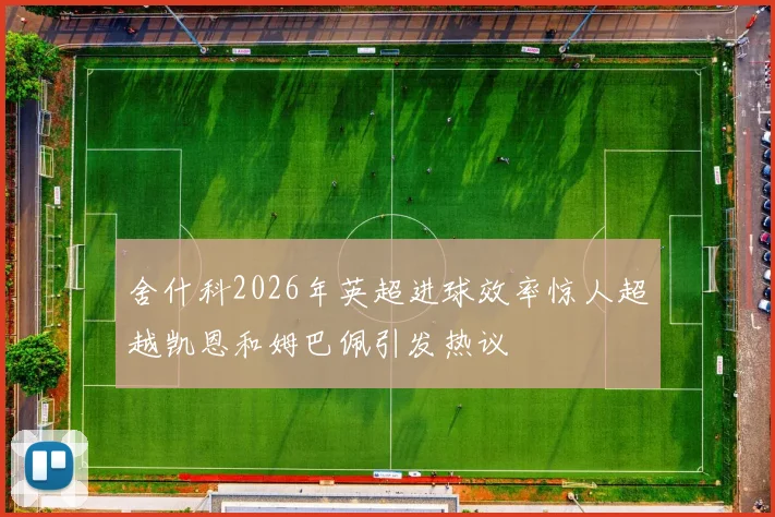 舍什科2026年英超进球效率惊人超越凯恩和姆巴佩引发热议