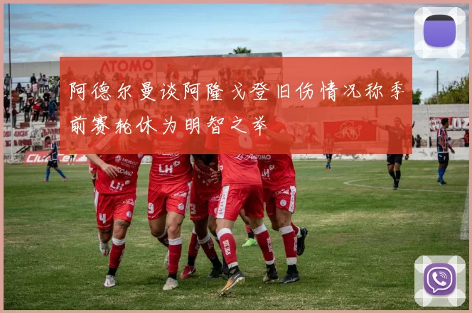 阿德尔曼谈阿隆戈登旧伤情况称季前赛轮休为明智之举