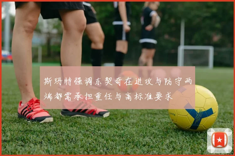 斯玛特强调东契奇在进攻与防守两端都需承担重任与高标准要求