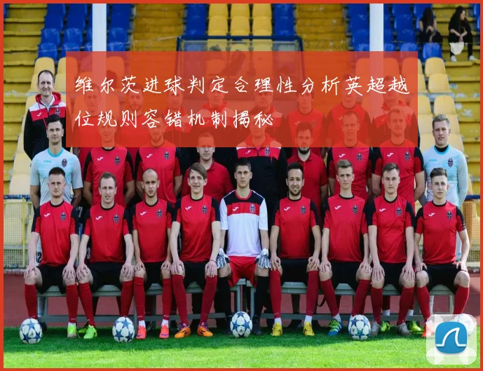 维尔茨进球判定合理性分析英超越位规则容错机制揭秘
