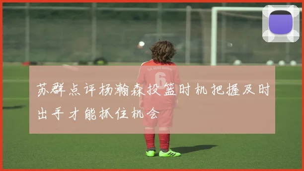 苏群点评杨瀚森投篮时机把握及时出手才能抓住机会