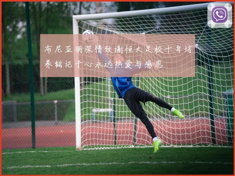 布尼亚明深情致谢恒大足校十年培养铭记于心永远热爱与感恩