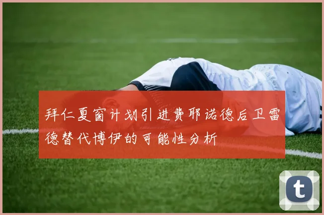 拜仁夏窗计划引进费耶诺德后卫雷德替代博伊的可能性分析