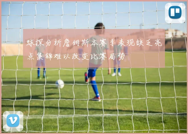 球探分析詹姆斯本赛季表现缺乏亮点集锦难以改变比赛局势