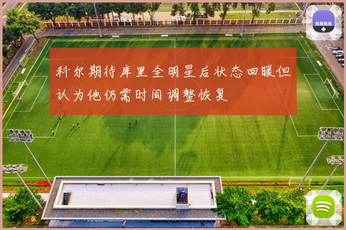 科尔期待库里全明星后状态回暖但认为他仍需时间调整恢复