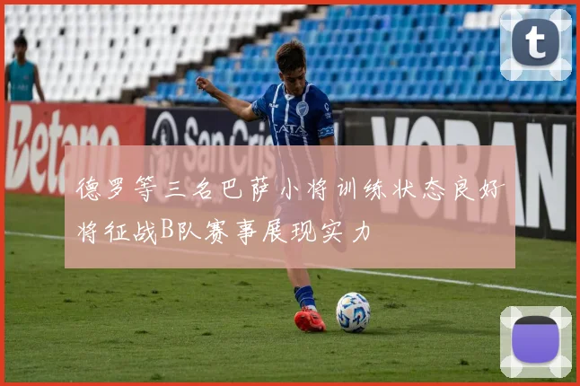 德罗等三名巴萨小将训练状态良好将征战B队赛事展现实力