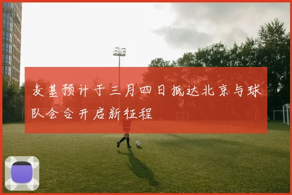 麦基预计于三月四日抵达北京与球队会合开启新征程