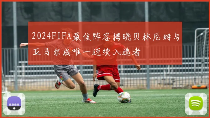 2024FIFA最佳阵容揭晓贝林厄姆与亚马尔成唯一连续入选者