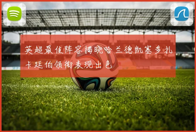 英超最佳阵容揭晓哈兰德凯塞多扎卡廷伯领衔表现出色