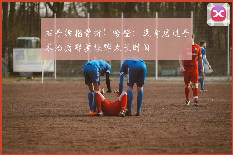 右手拇指骨折！哈登：没考虑过手术治疗那要缺阵太长时间