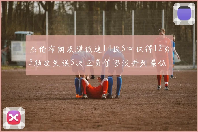 杰伦布朗表现低迷14投6中仅得12分5助攻失误5次正负值惨淡并列最低