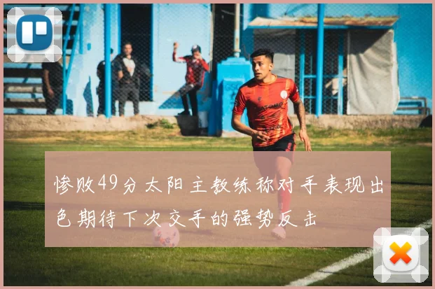 惨败49分太阳主教练称对手表现出色期待下次交手的强势反击
