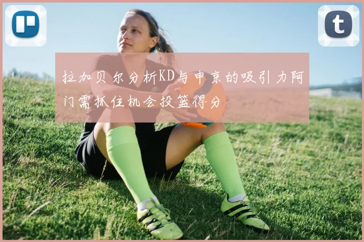 拉加贝尔分析KD与申京的吸引力阿门需抓住机会投篮得分