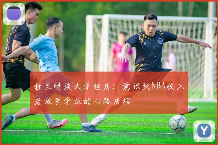 杜兰特谈大学经历：意识到NBA收入后放弃学业的心路历程
