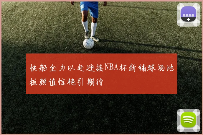 快船全力以赴迎接NBA杯新铺球场地板颜值惊艳引期待