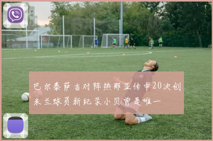 巴尔泰萨吉对阵热那亚传中20次创米兰球员新纪录小贝曾是唯一