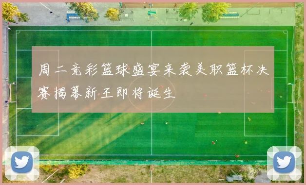 周二竞彩篮球盛宴来袭美职篮杯决赛揭幕新王即将诞生