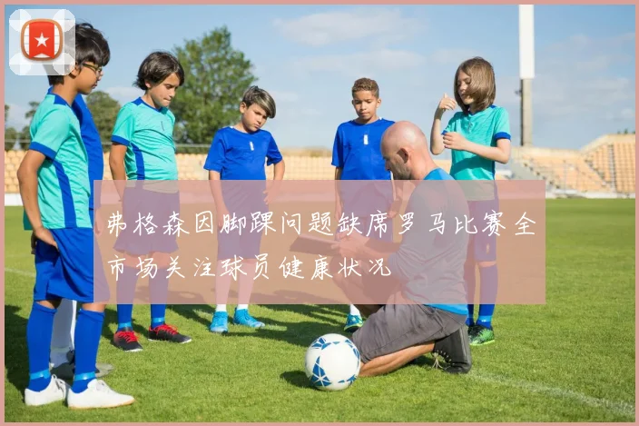 弗格森因脚踝问题缺席罗马比赛全市场关注球员健康状况
