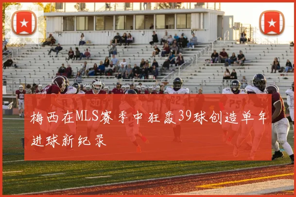 梅西在MLS赛季中狂轰39球创造单年进球新纪录