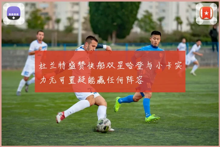 杜兰特盛赞快船双星哈登与小卡实力无可置疑能赢任何阵容