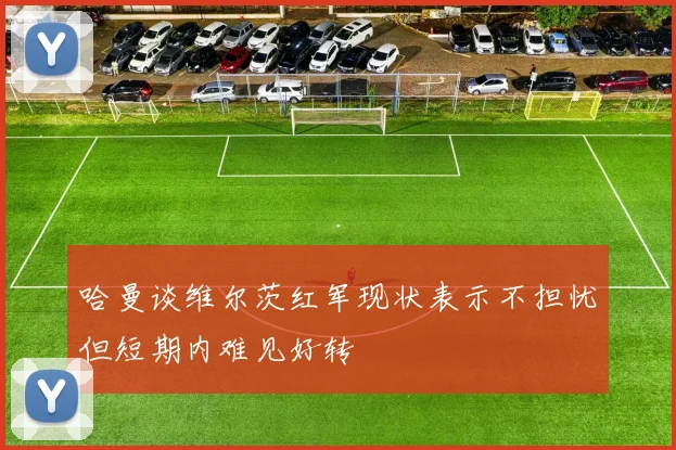 哈曼谈维尔茨红军现状表示不担忧但短期内难见好转