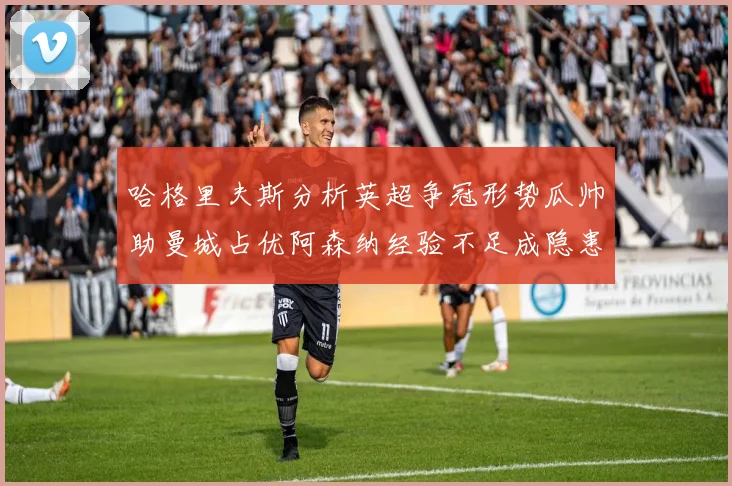 哈格里夫斯分析英超争冠形势瓜帅助曼城占优阿森纳经验不足成隐患