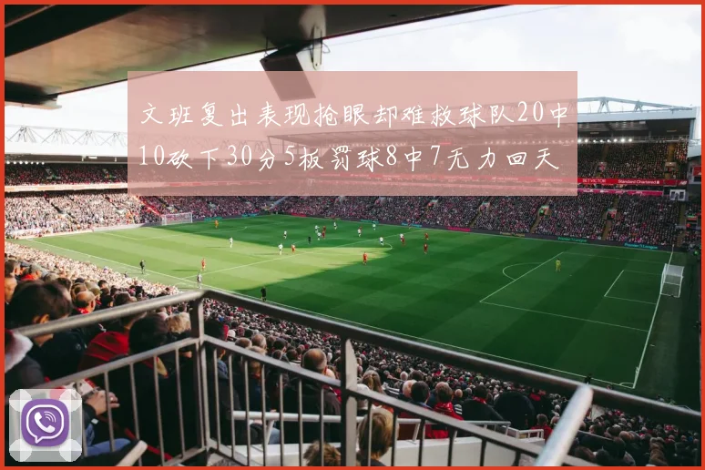 文班复出表现抢眼却难救球队20中10砍下30分5板罚球8中7无力回天