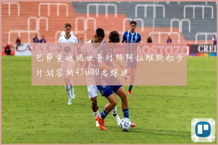 巴萨重返诺坎普对阵阿拉维斯初步计划容纳45000名球迷