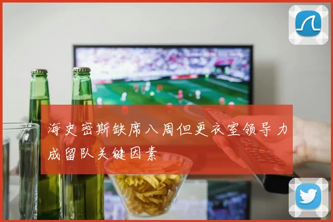 海史密斯缺席八周但更衣室领导力成留队关键因素