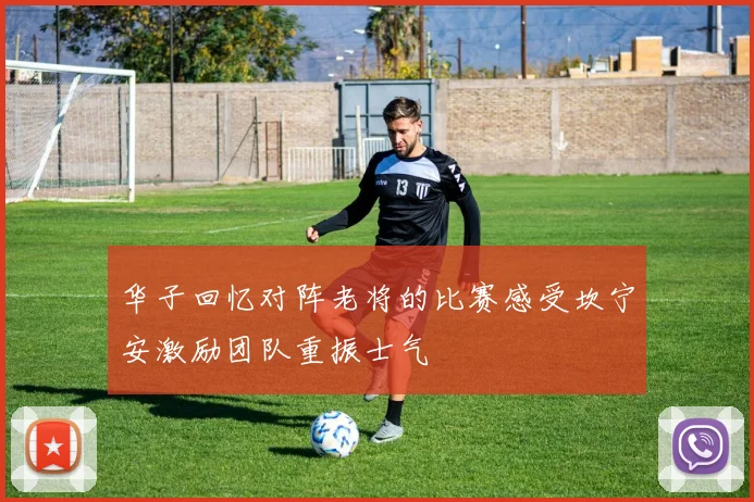 华子回忆对阵老将的比赛感受坎宁安激励团队重振士气