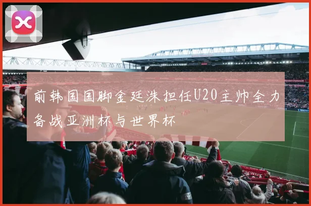 前韩国国脚金廷洙担任U20主帅全力备战亚洲杯与世界杯