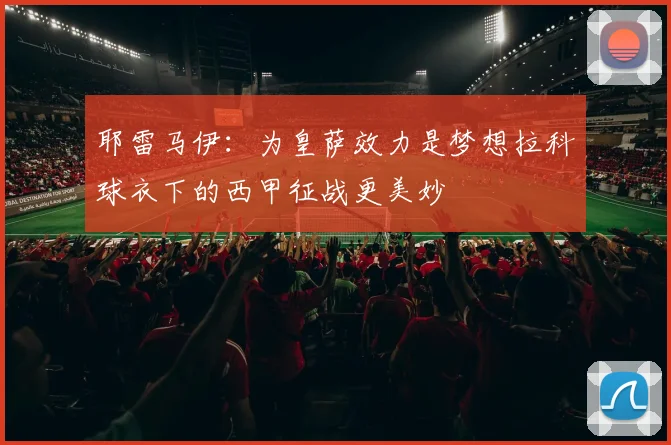 耶雷马伊：为皇萨效力是梦想拉科球衣下的西甲征战更美妙