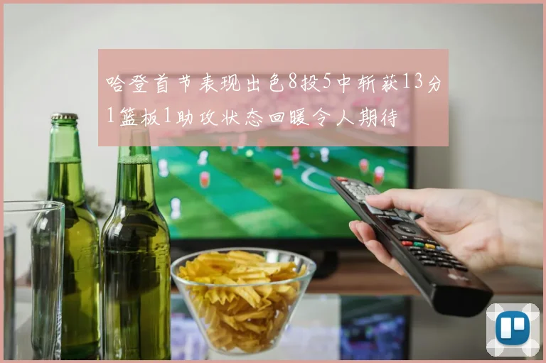 哈登首节表现出色8投5中斩获13分1篮板1助攻状态回暖令人期待