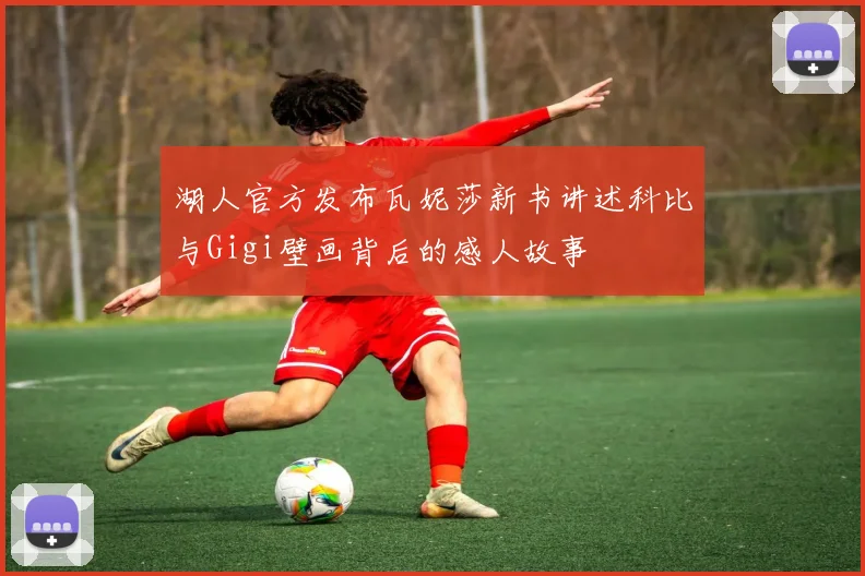 湖人官方发布瓦妮莎新书讲述科比与Gigi壁画背后的感人故事