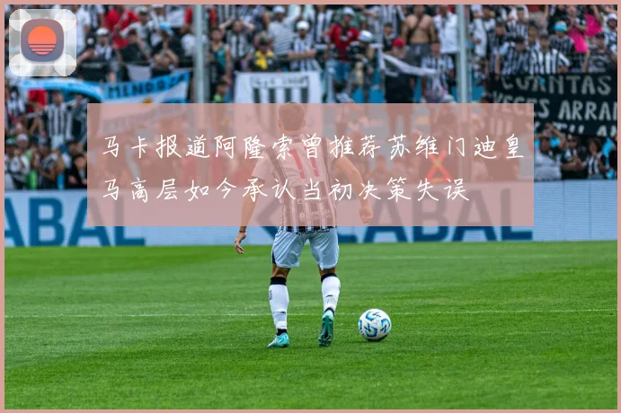 马卡报道阿隆索曾推荐苏维门迪皇马高层如今承认当初决策失误