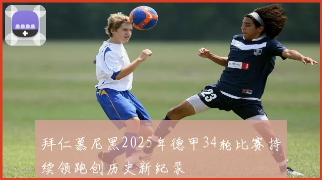 拜仁慕尼黑2025年德甲34轮比赛持续领跑创历史新纪录