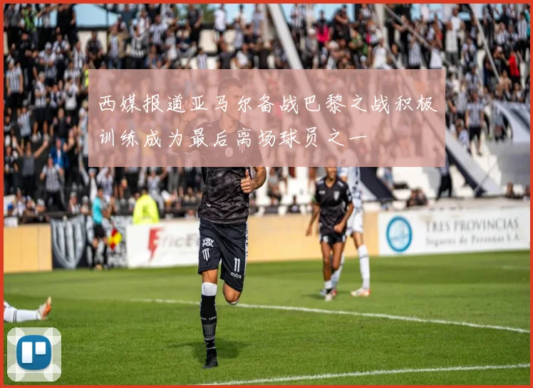 西媒报道亚马尔备战巴黎之战积极训练成为最后离场球员之一