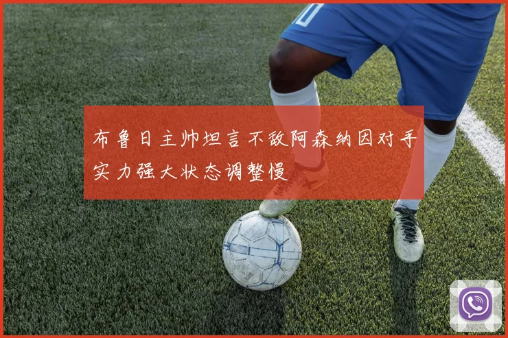 布鲁日主帅坦言不敌阿森纳因对手实力强大状态调整慢