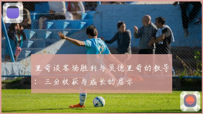 里奇谈客场胜利与莫德里奇的教导：三分收获与成长的启示