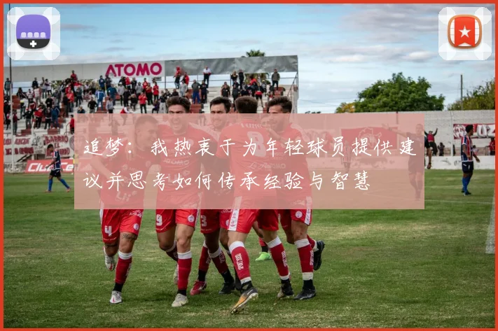 追梦：我热衷于为年轻球员提供建议并思考如何传承经验与智慧
