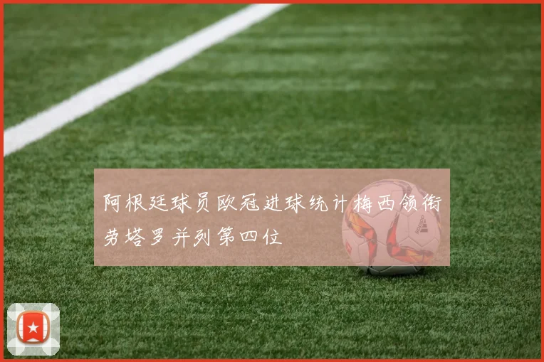 阿根廷球员欧冠进球统计梅西领衔劳塔罗并列第四位