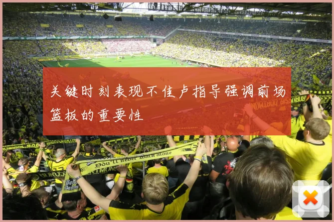 关键时刻表现不佳卢指导强调前场篮板的重要性