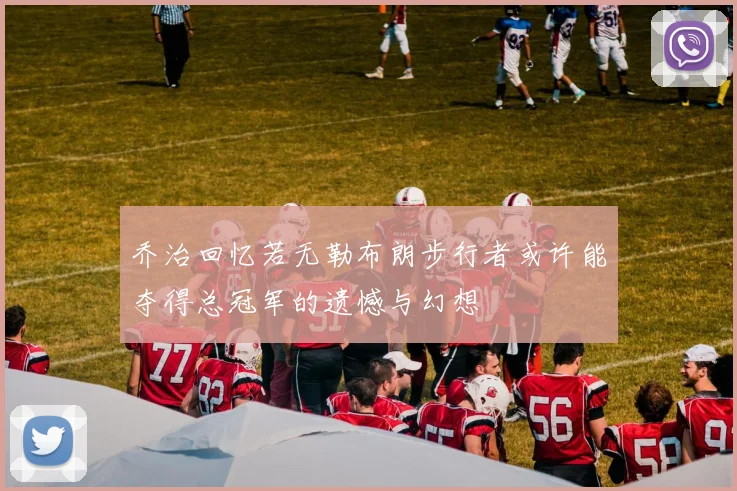 乔治回忆若无勒布朗步行者或许能夺得总冠军的遗憾与幻想