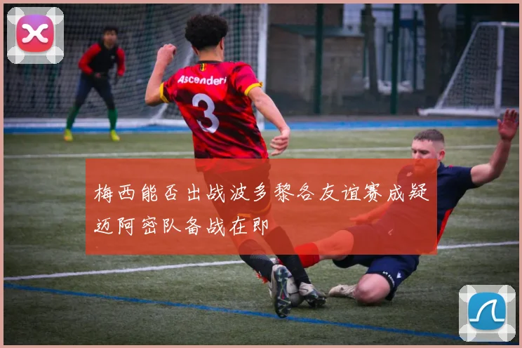 梅西能否出战波多黎各友谊赛成疑迈阿密队备战在即