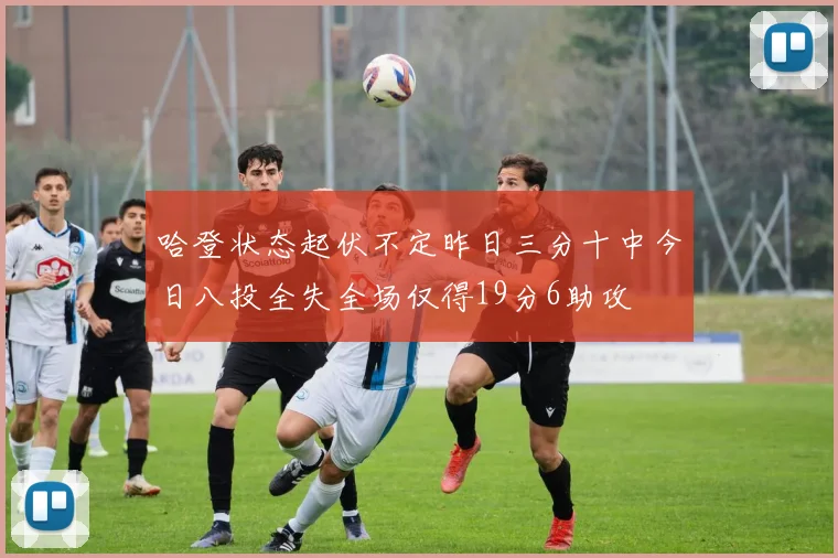哈登状态起伏不定昨日三分十中今日八投全失全场仅得19分6助攻