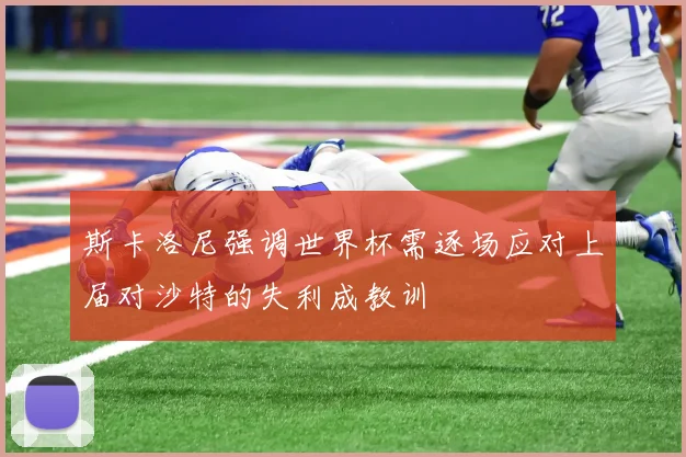 斯卡洛尼强调世界杯需逐场应对上届对沙特的失利成教训