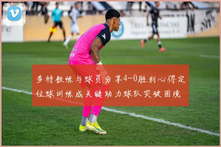 多特教练与球员分享4-0胜利心得定位球训练成关键助力球队突破困境